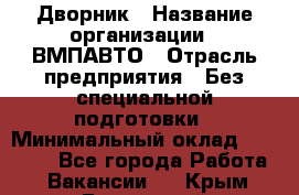 Дворник › Название организации ­ ВМПАВТО › Отрасль предприятия ­ Без специальной подготовки › Минимальный оклад ­ 20 000 - Все города Работа » Вакансии   . Крым,Бахчисарай